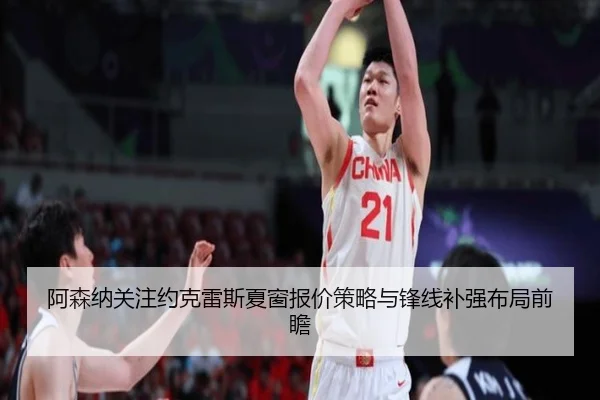 阿森纳关注约克雷斯夏窗报价策略与锋线补强布局前瞻