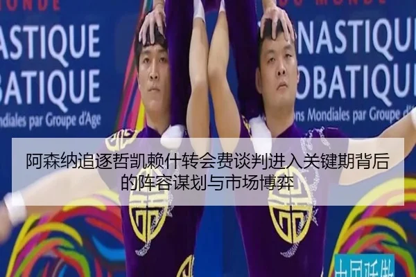 阿森纳追逐哲凯赖什转会费谈判进入关键期背后的阵容谋划与市场博弈
