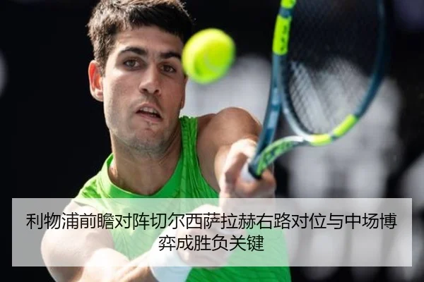 利物浦前瞻对阵切尔西萨拉赫右路对位与中场博弈成胜负关键