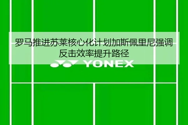 罗马推进苏莱核心化计划加斯佩里尼强调反击效率提升路径
