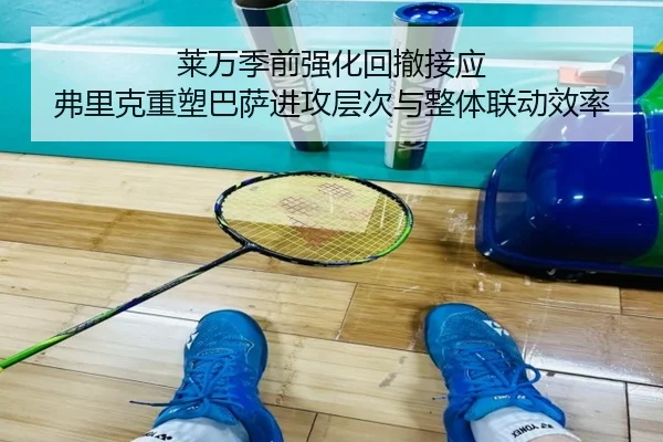 莱万季前强化回撤接应 弗里克重塑巴萨进攻层次与整体联动效率